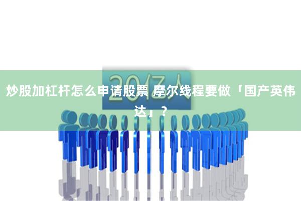 炒股加杠杆怎么申请股票 摩尔线程要做「国产英伟达」？