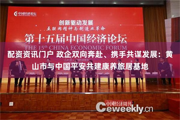 配资资讯门户 政企双向奔赴、携手共谋发展：黄山市与中国平安共建康养旅居基地