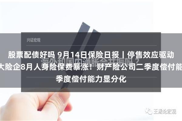 股票配债好吗 9月14日保险日报丨停售效应驱动，A股五大险企8月人身险保费暴涨！财产险公司二季度偿付能力显分化