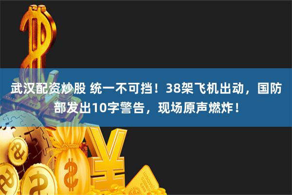 武汉配资炒股 统一不可挡！38架飞机出动，国防部发出10字警告，现场原声燃炸！