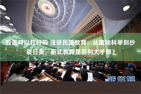 股票可以杠杆吗 浅谈民国教育：从废除科举到抄袭日美，新式教育是否利大于弊？