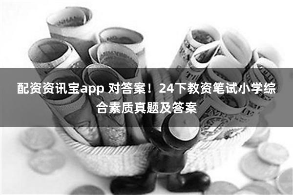 配资资讯宝app 对答案！24下教资笔试小学综合素质真题及答案