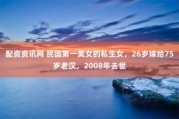 配资资讯网 民国第一美女的私生女，26岁嫁给75岁老汉，2008年去世