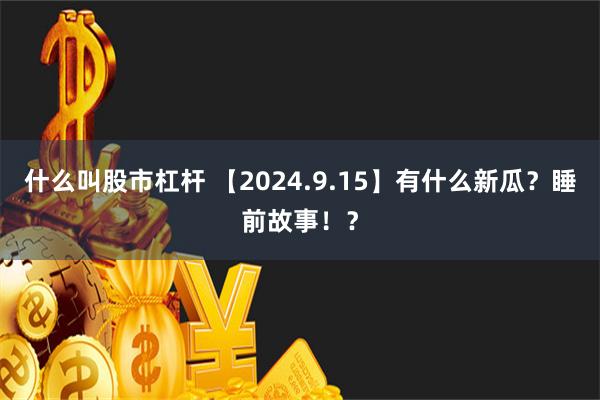 什么叫股市杠杆 【2024.9.15】有什么新瓜？睡前故事！？