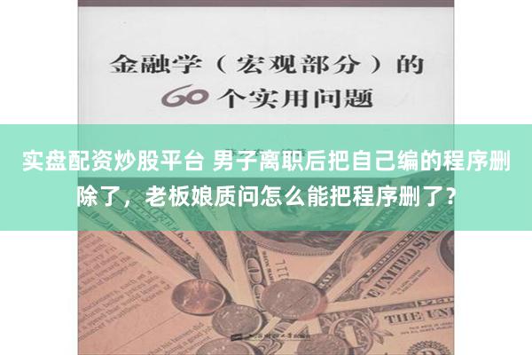 实盘配资炒股平台 男子离职后把自己编的程序删除了，老板娘质问怎么能把程序删了？