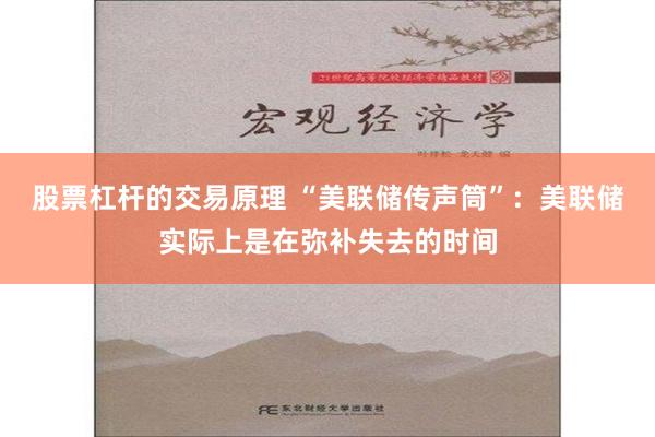 股票杠杆的交易原理 “美联储传声筒”：美联储实际上是在弥补失去的时间