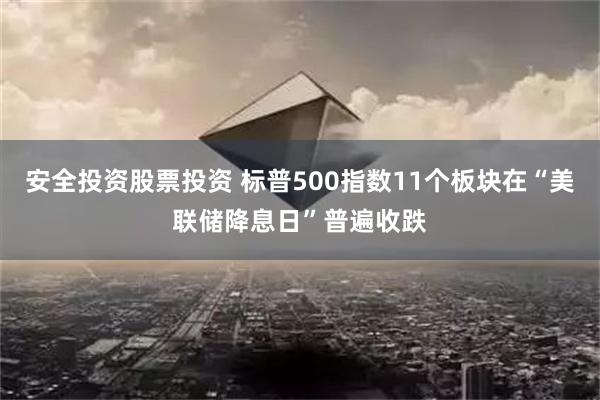 安全投资股票投资 标普500指数11个板块在“美联储降息日”普遍收跌