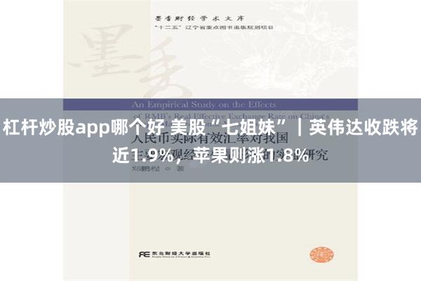 杠杆炒股app哪个好 美股“七姐妹”｜英伟达收跌将近1.9%，苹果则涨1.8%