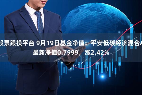 股票跟投平台 9月19日基金净值：平安低碳经济混合A最新净值0.7999，涨2.42%