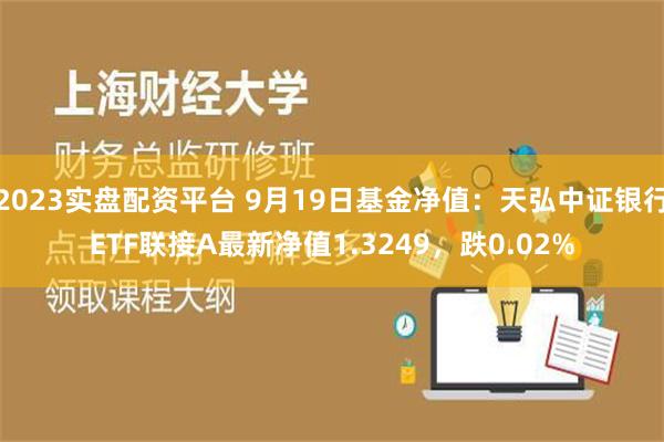 2023实盘配资平台 9月19日基金净值：天弘中证银行ETF联接A最新净值1.3249，跌0.02%