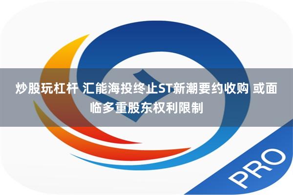 炒股玩杠杆 汇能海投终止ST新潮要约收购 或面临多重股东权利限制