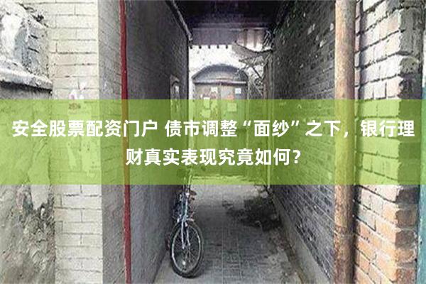 安全股票配资门户 债市调整“面纱”之下，银行理财真实表现究竟如何？