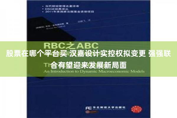 股票在哪个平台买 汉嘉设计实控权拟变更 强强联合有望迎来发展新局面