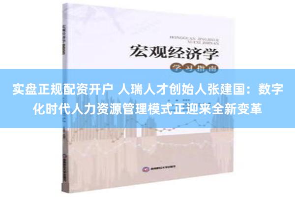 实盘正规配资开户 人瑞人才创始人张建国：数字化时代人力资源管理模式正迎来全新变革