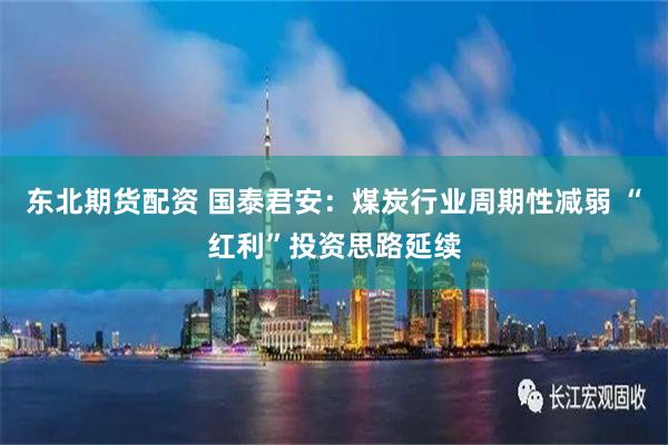 东北期货配资 国泰君安：煤炭行业周期性减弱 “红利”投资思路延续