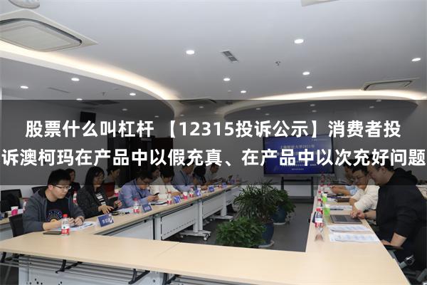 股票什么叫杠杆 【12315投诉公示】消费者投诉澳柯玛在产品中以假充真、在产品中以次充好问题