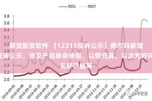 期货配资软件 【12315投诉公示】德尔玛新增6件投诉公示，涉及产品掺杂掺假、以假充真、以次充好问题等