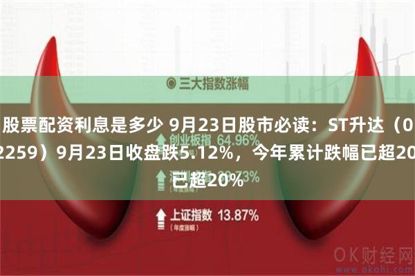 股票配资利息是多少 9月23日股市必读：ST升达（002259）9月23日收盘跌5.12%，今年累计跌幅已超20%