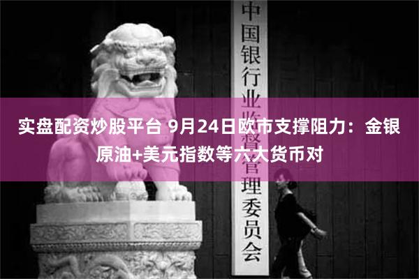 实盘配资炒股平台 9月24日欧市支撑阻力：金银原油+美元指数等六大货币对