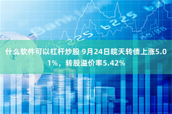 什么软件可以杠杆炒股 9月24日皖天转债上涨5.01%，转股溢价率5.42%