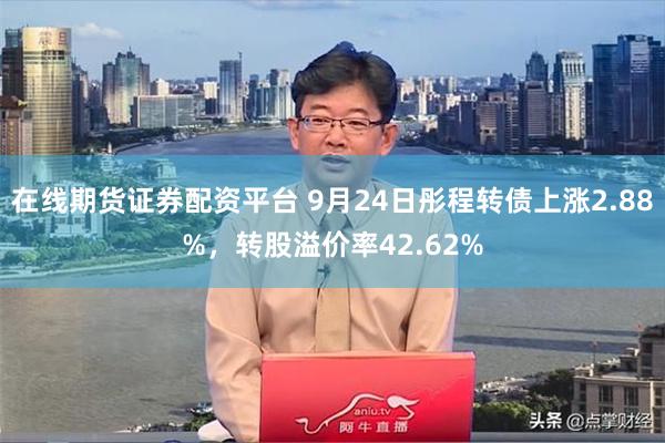 在线期货证券配资平台 9月24日彤程转债上涨2.88%，转股溢价率42.62%