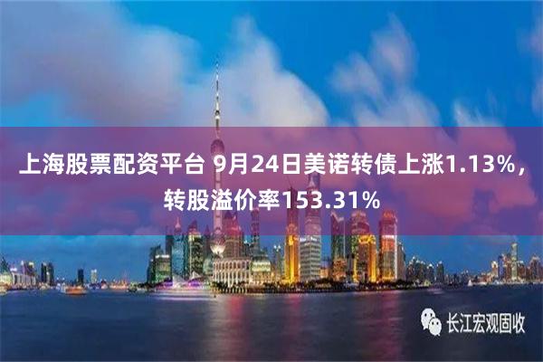 上海股票配资平台 9月24日美诺转债上涨1.13%，转股溢价率153.31%