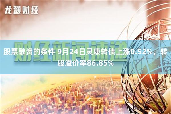 股票融资的条件 9月24日灵康转债上涨0.52%，转股溢价率86.85%