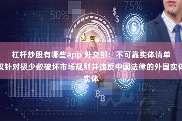 杠杆炒股有哪些app 外交部：不可靠实体清单仅针对极少数破坏市场规则并违反中国法律的外国实体