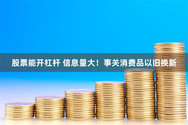 股票能开杠杆 信息量大！事关消费品以旧换新