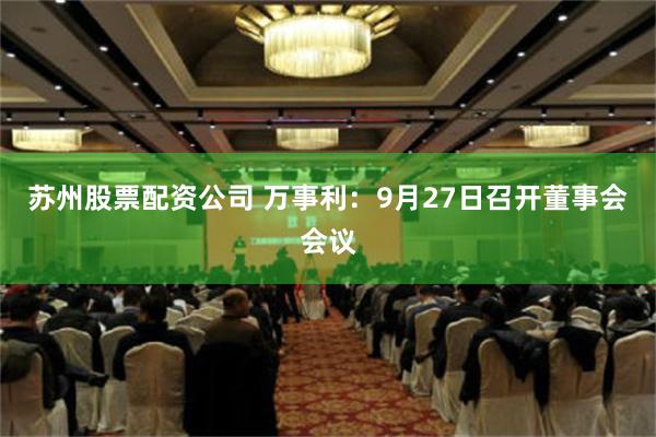 苏州股票配资公司 万事利：9月27日召开董事会会议