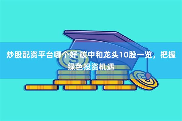 炒股配资平台哪个好 碳中和龙头10股一览，把握绿色投资机遇