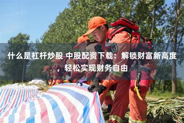 什么是杠杆炒股 中股配资下载：解锁财富新高度，轻松实现财务自由