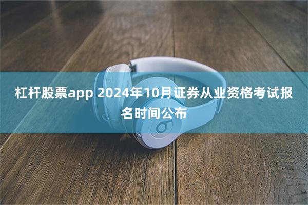 杠杆股票app 2024年10月证券从业资格考试报名时间公布