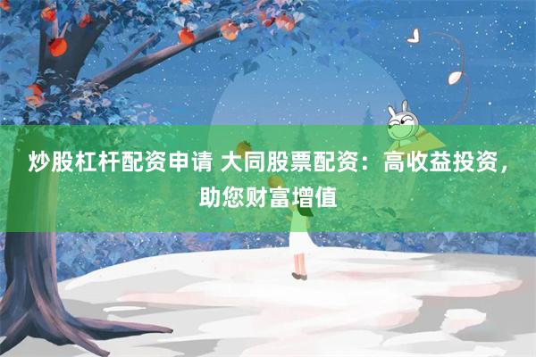 炒股杠杆配资申请 大同股票配资：高收益投资，助您财富增值