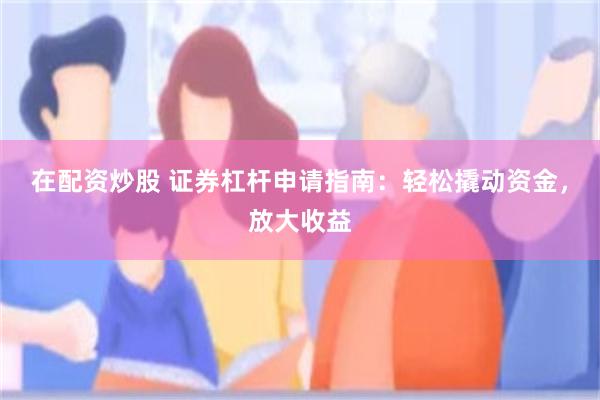 在配资炒股 证券杠杆申请指南：轻松撬动资金，放大收益