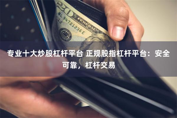 专业十大炒股杠杆平台 正规股指杠杆平台：安全可靠，杠杆交易