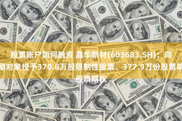 股票账户如何融资 晶华新材(603683.SH)：向激励对象授予370.8万股限制性股票、377.9万份股票期权