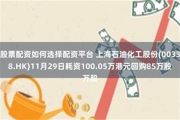 股票配资如何选择配资平台 上海石油化工股份(00338.HK)11月29日耗资100.05万港元回购85万股