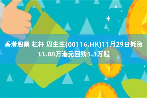 香港股票 杠杆 周生生(00116.HK)11月29日耗资33.08万港元回购5.1万股