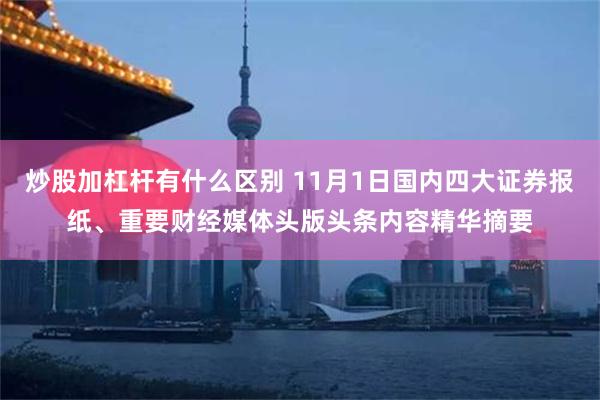 炒股加杠杆有什么区别 11月1日国内四大证券报纸、重要财经媒体头版头条内容精华摘要