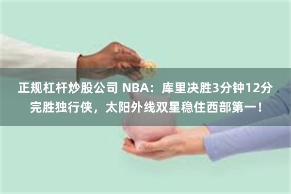 正规杠杆炒股公司 NBA：库里决胜3分钟12分完胜独行侠，太阳外线双星稳住西部第一！