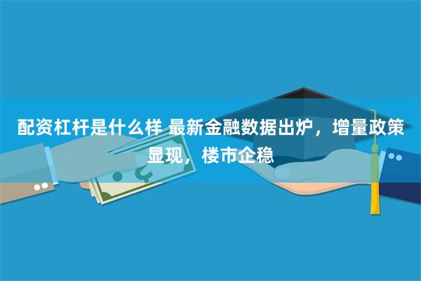 配资杠杆是什么样 最新金融数据出炉，增量政策显现，楼市企稳