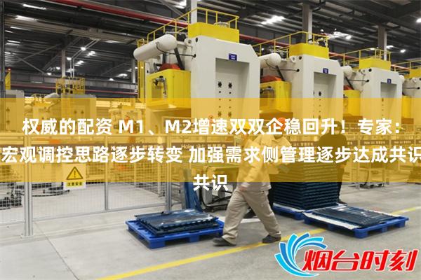 权威的配资 M1、M2增速双双企稳回升！专家： 宏观调控思路逐步转变 加强需求侧管理逐步达成共识