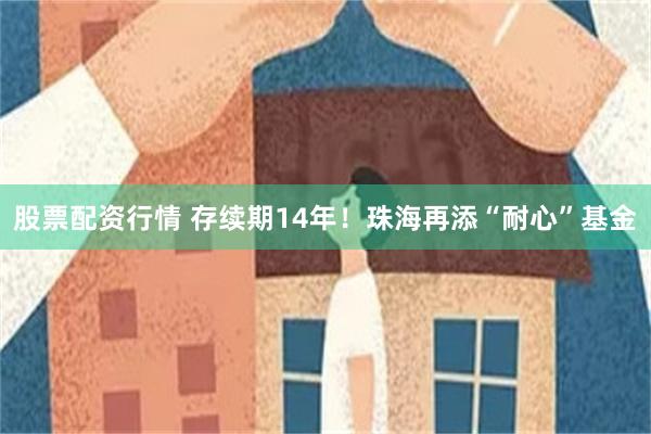 股票配资行情 存续期14年！珠海再添“耐心”基金