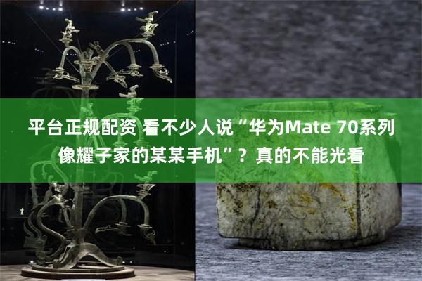 平台正规配资 看不少人说“华为Mate 70系列像耀子家的某某手机”？真的不能光看