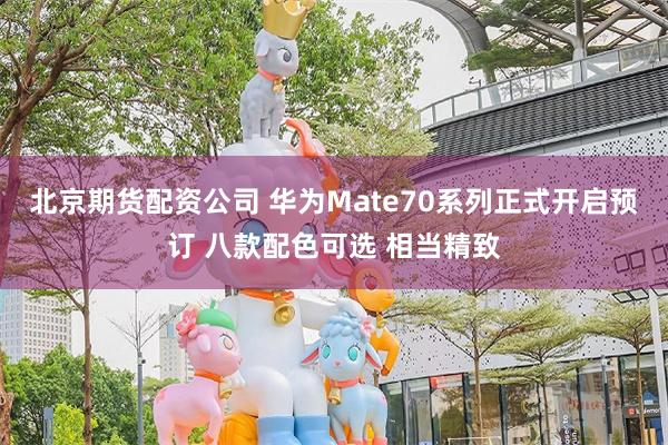 北京期货配资公司 华为Mate70系列正式开启预订 八款配色可选 相当精致