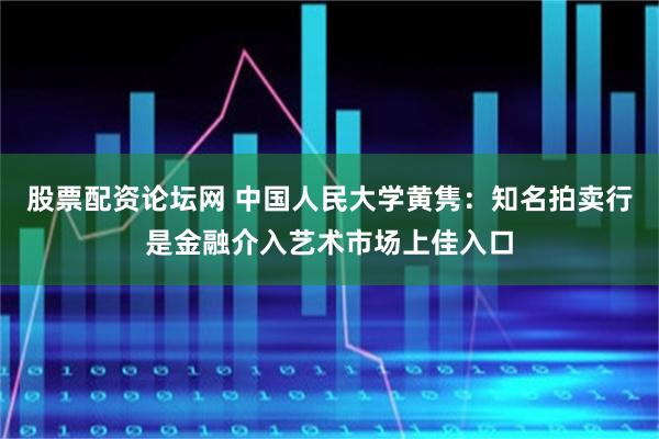 股票配资论坛网 中国人民大学黄隽：知名拍卖行是金融介入艺术市场上佳入口