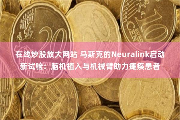 在线炒股放大网站 马斯克的Neuralink启动新试验：脑机植入与机械臂助力瘫痪患者