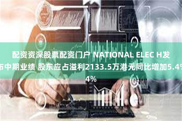 配资资深股票配资门户 NATIONAL ELEC H发布中期业绩 股东应占溢利2133.5万港元同比增加5.4%