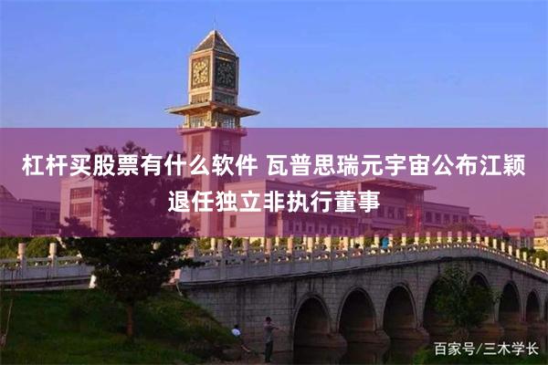 杠杆买股票有什么软件 瓦普思瑞元宇宙公布江颖退任独立非执行董事